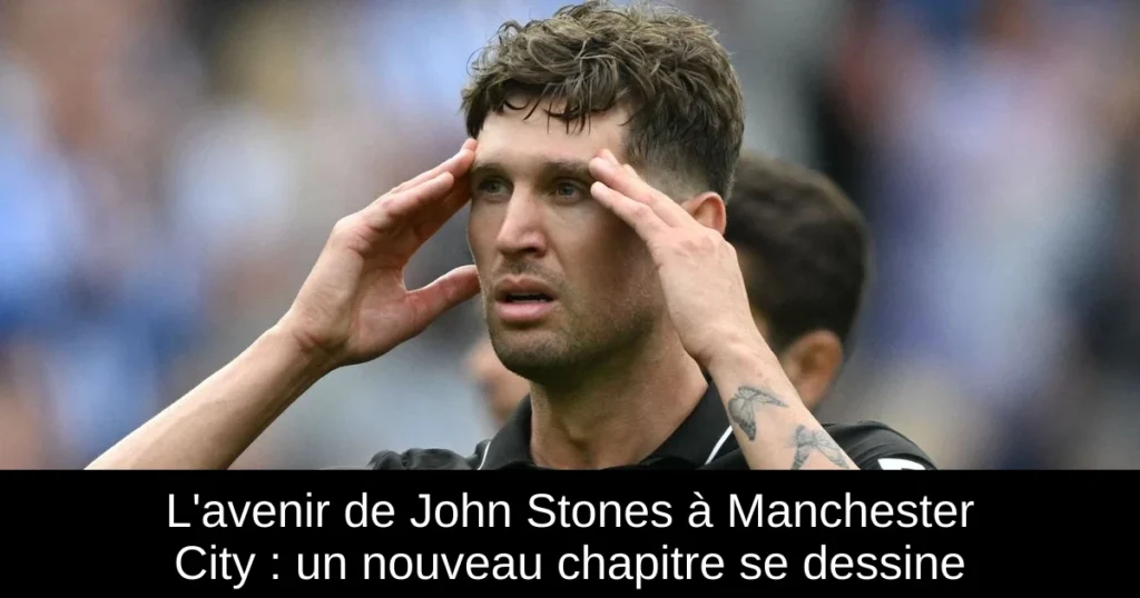 L'avenir de John Stones à Manchester City : un nouveau chapitre se dessine