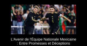 L&rsquo;Avenir de l&rsquo;Équipe Nationale Mexicaine : Entre Promesses et Déceptions