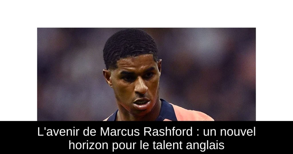 L'avenir de Marcus Rashford : un nouvel horizon pour le talent anglais