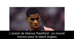L'avenir de Marcus Rashford : un nouvel horizon pour le talent anglais