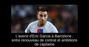 L&rsquo;avenir d&rsquo;Eric Garcia à Barcelone : entre renouveau de contrat et ambitions de capitaine
