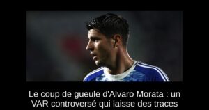 Le coup de gueule d&rsquo;Alvaro Morata : un VAR controversé qui laisse des traces