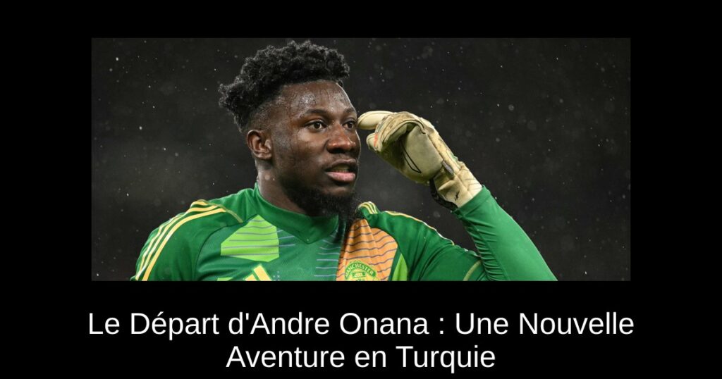 Le Départ d'Andre Onana : Une Nouvelle Aventure en Turquie