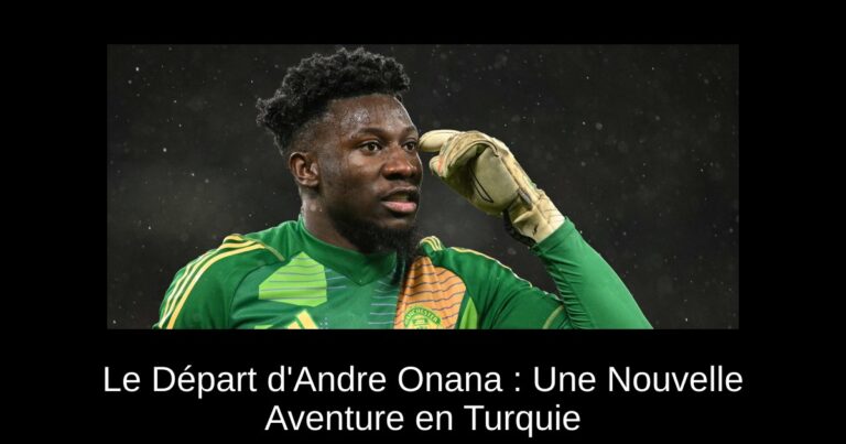 Le Départ d'Andre Onana : Une Nouvelle Aventure en Turquie