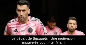 Le départ de Busquets : Une motivation renouvelée pour Inter Miami