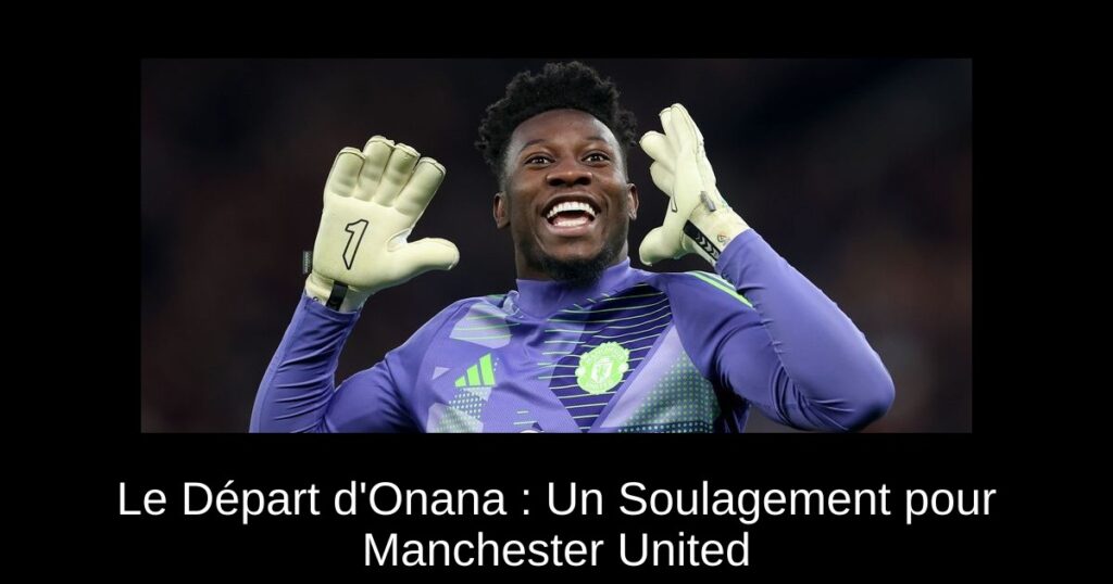 Le Départ d'Onana : Un Soulagement pour Manchester United