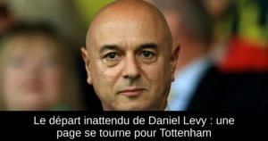 Le départ inattendu de Daniel Levy : une page se tourne pour Tottenham