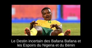 Le Destin incertain des Bafana Bafana et les Espoirs du Nigeria et du Bénin