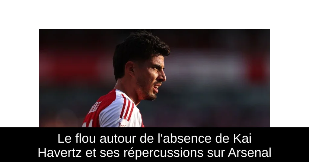 Le flou autour de l&rsquo;absence de Kai Havertz et ses répercussions sur Arsenal