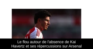 Le flou autour de l&rsquo;absence de Kai Havertz et ses répercussions sur Arsenal