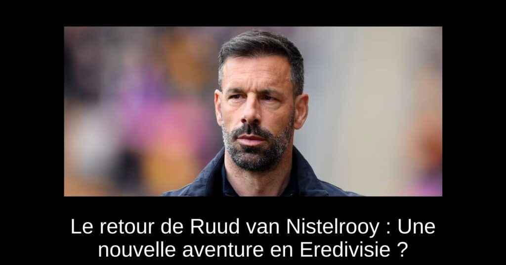 Le retour de Ruud van Nistelrooy : Une nouvelle aventure en Eredivisie ?