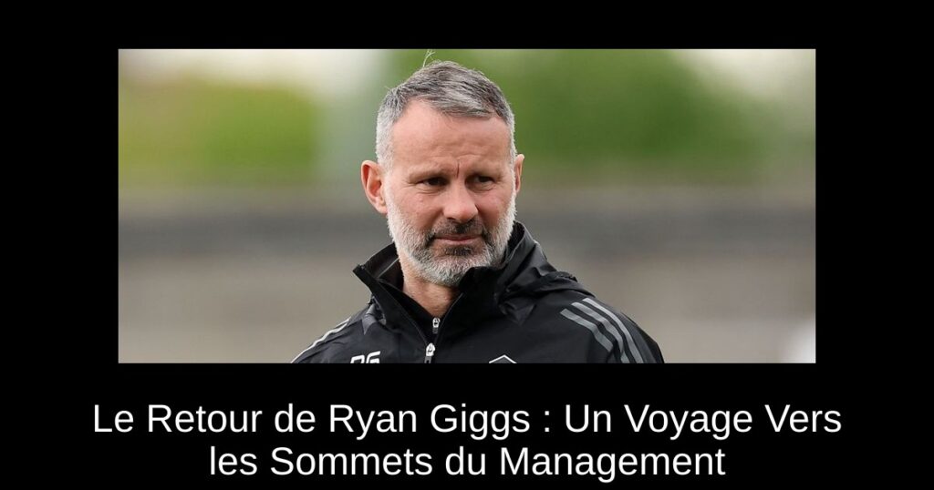 Le Retour de Ryan Giggs : Un Voyage Vers les Sommets du Management