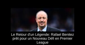 Le Retour d&rsquo;un Légende: Rafael Benitez prêt pour un Nouveau Défi en Premier League