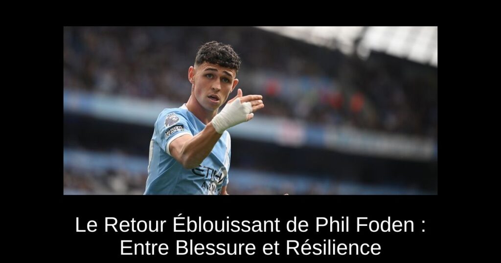 Le Retour Éblouissant de Phil Foden : Entre Blessure et Résilience