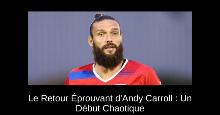 Le Retour Éprouvant d'Andy Carroll : Un Début Chaotique