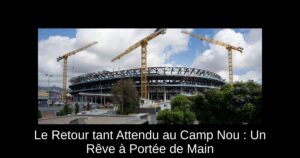 Le Retour tant Attendu au Camp Nou : Un Rêve à Portée de Main