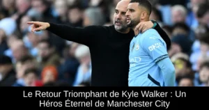 Le Retour Triomphant de Kyle Walker : Un Héros Éternel de Manchester City