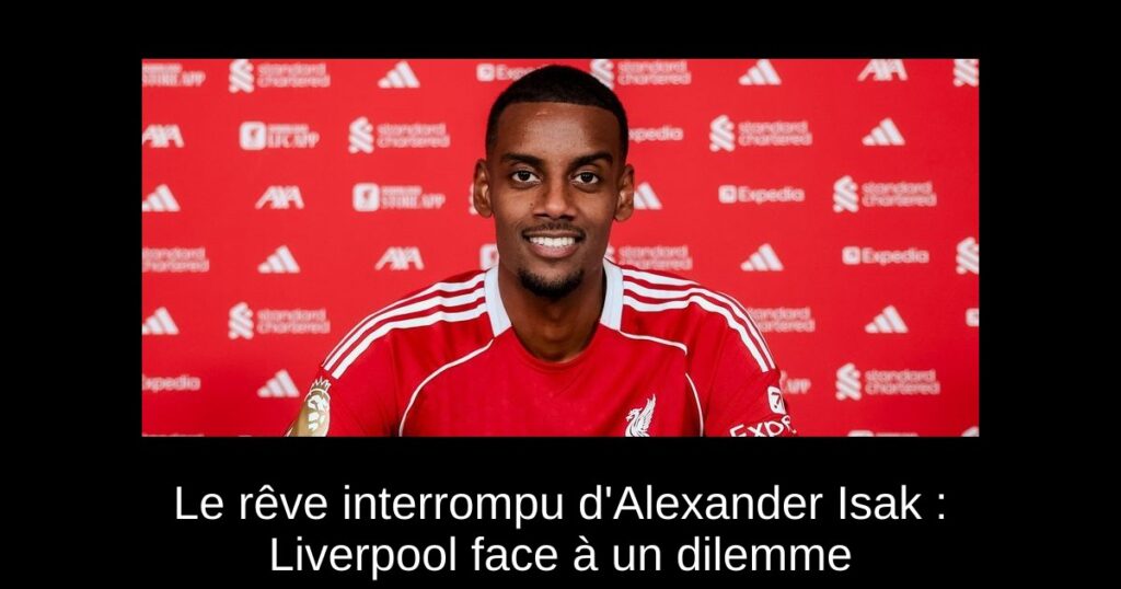 Le rêve interrompu d&rsquo;Alexander Isak : Liverpool face à un dilemme