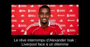 Le rêve interrompu d'Alexander Isak : Liverpool face à un dilemme