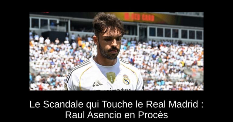 Le Scandale qui Touche le Real Madrid : Raul Asencio en Procès