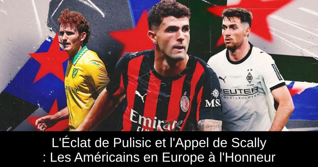 L'Éclat de Pulisic et l'Appel de Scally : Les Américains en Europe à l'Honneur