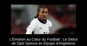 L&rsquo;Émotion au Cœur du Football : Le Début de Djed Spence en Équipe d&rsquo;Angleterre
