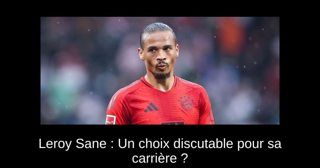 Leroy Sane : Un choix discutable pour sa carrière ?