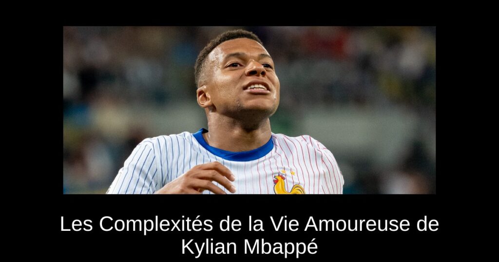 Les Complexités de la Vie Amoureuse de Kylian Mbappé