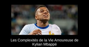 Les Complexités de la Vie Amoureuse de Kylian Mbappé
