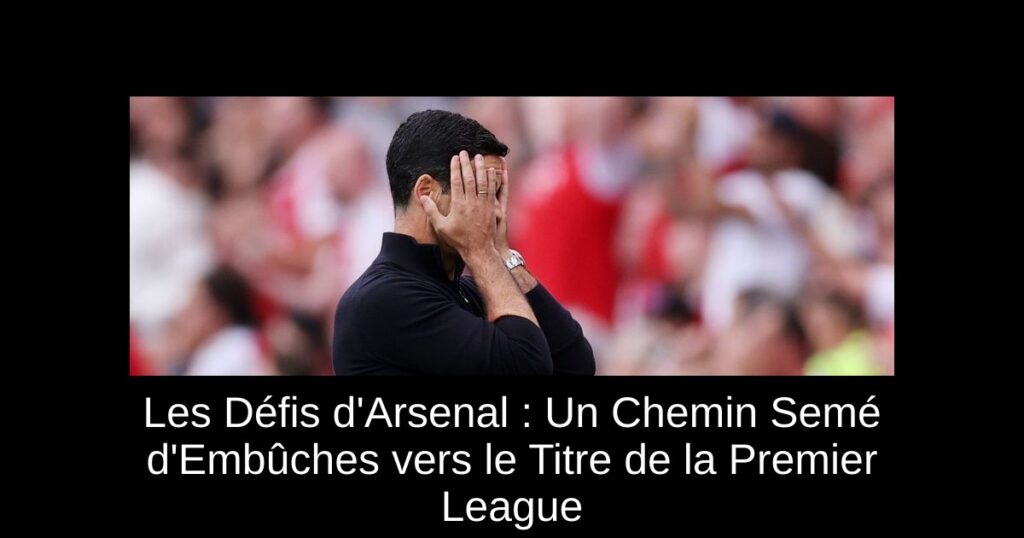 Les Défis d&rsquo;Arsenal : Un Chemin Semé d&rsquo;Embûches vers le Titre de la Premier League