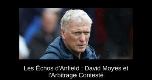 Les Échos d&rsquo;Anfield : David Moyes et l&rsquo;Arbitrage Contesté