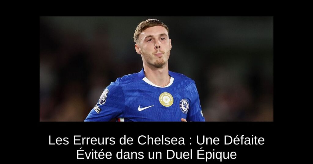 Les Erreurs de Chelsea : Une Défaite Évitée dans un Duel Épique
