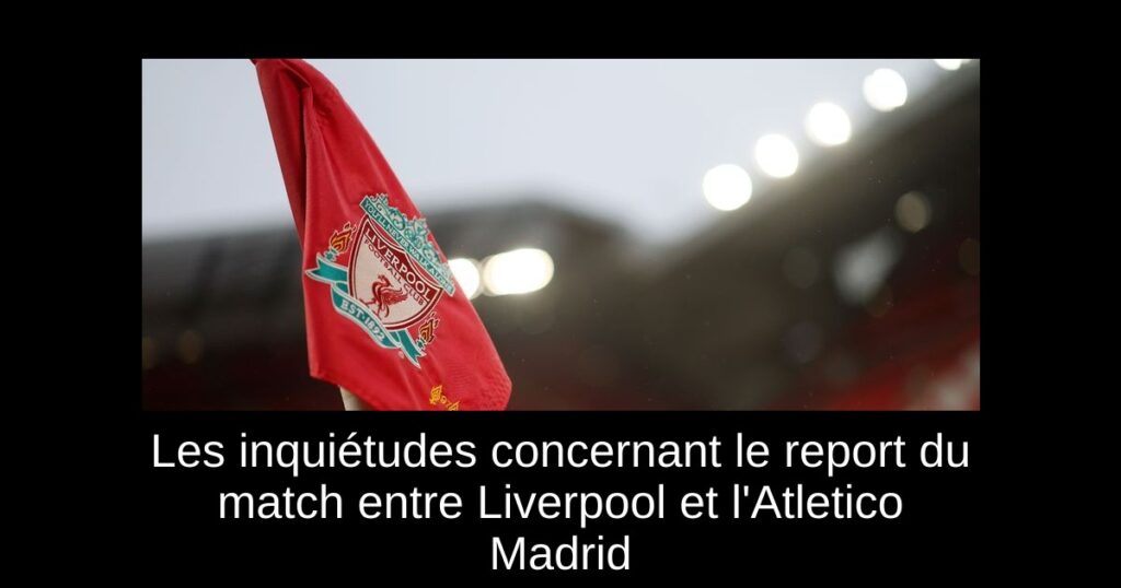 Les inquiétudes concernant le report du match entre Liverpool et l'Atletico Madrid