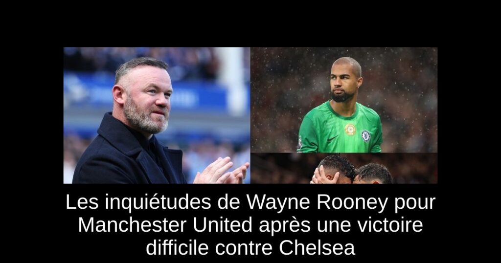 Les inquiétudes de Wayne Rooney pour Manchester United après une victoire difficile contre Chelsea