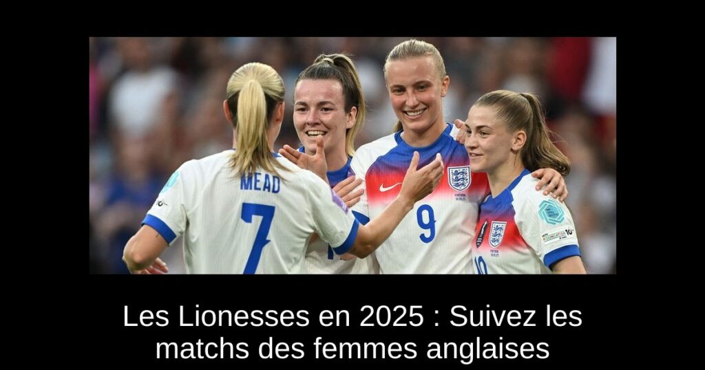 Les Lionesses en 2025 : Suivez les matchs des femmes anglaises