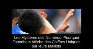 Les Mystères des Numéros: Pourquoi Tottenham Affiche des Chiffres Uniques sur leurs Maillots