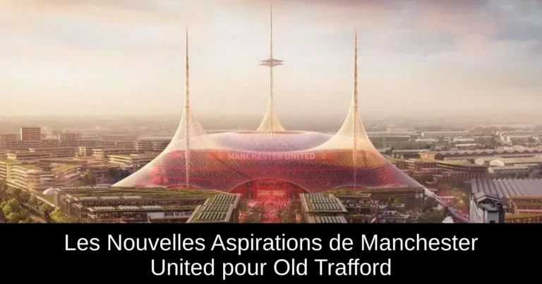 Les Nouvelles Aspirations de Manchester United pour Old Trafford