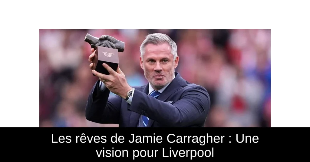 Les rêves de Jamie Carragher : Une vision pour Liverpool