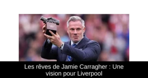 Les rêves de Jamie Carragher : Une vision pour Liverpool