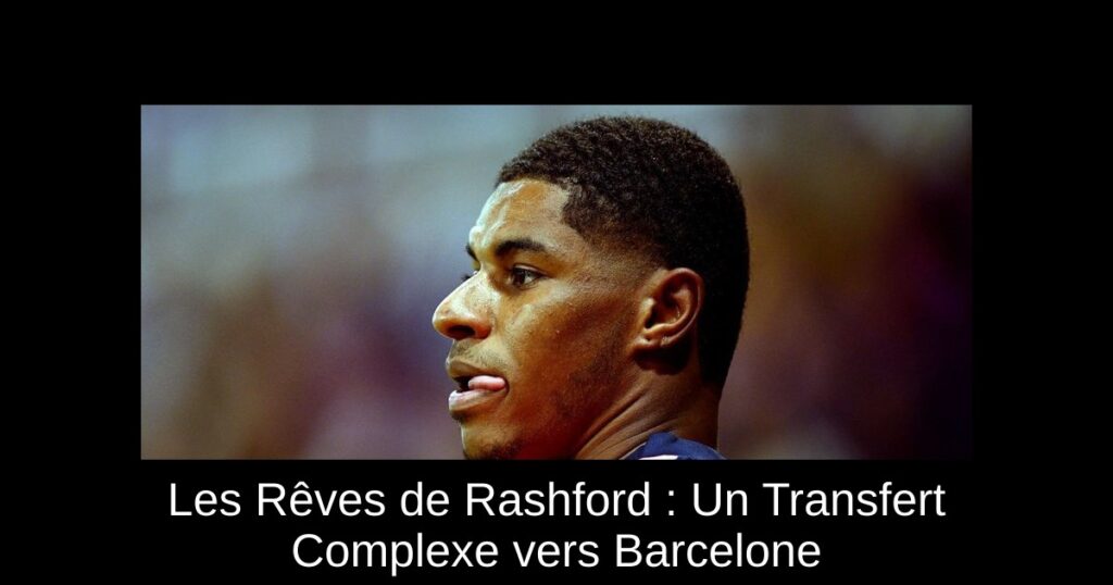 Les Rêves de Rashford : Un Transfert Complexe vers Barcelone