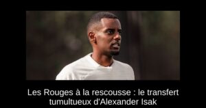 Les Rouges à la rescousse : le transfert tumultueux d'Alexander Isak