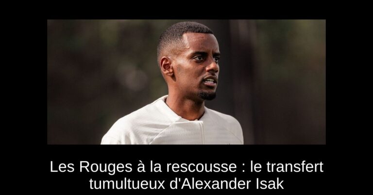 Les Rouges à la rescousse : le transfert tumultueux d'Alexander Isak