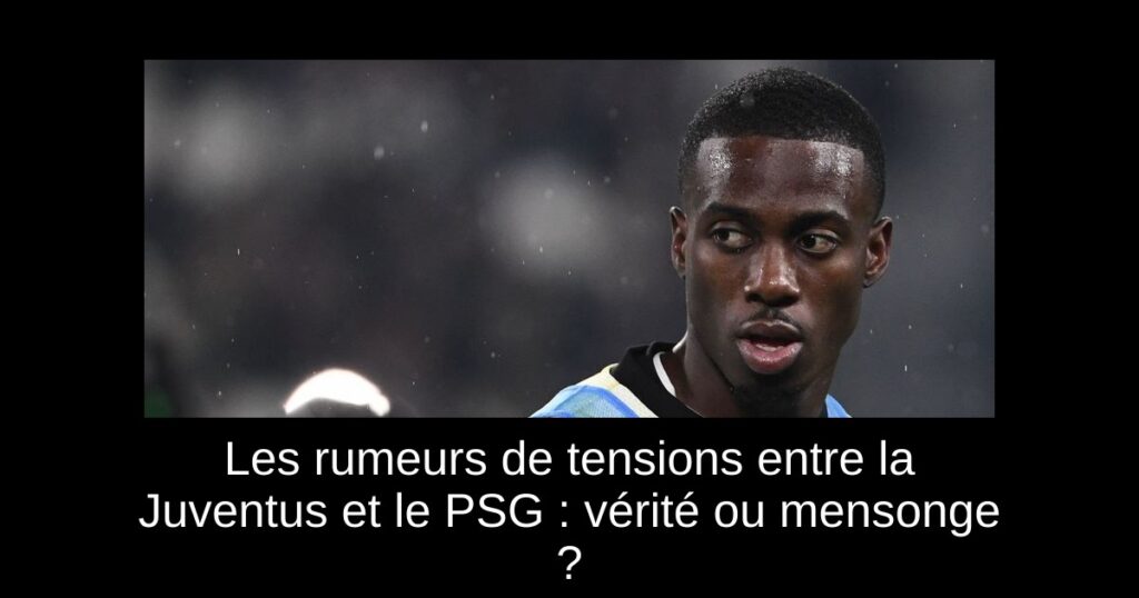 Les rumeurs de tensions entre la Juventus et le PSG : vérité ou mensonge ?