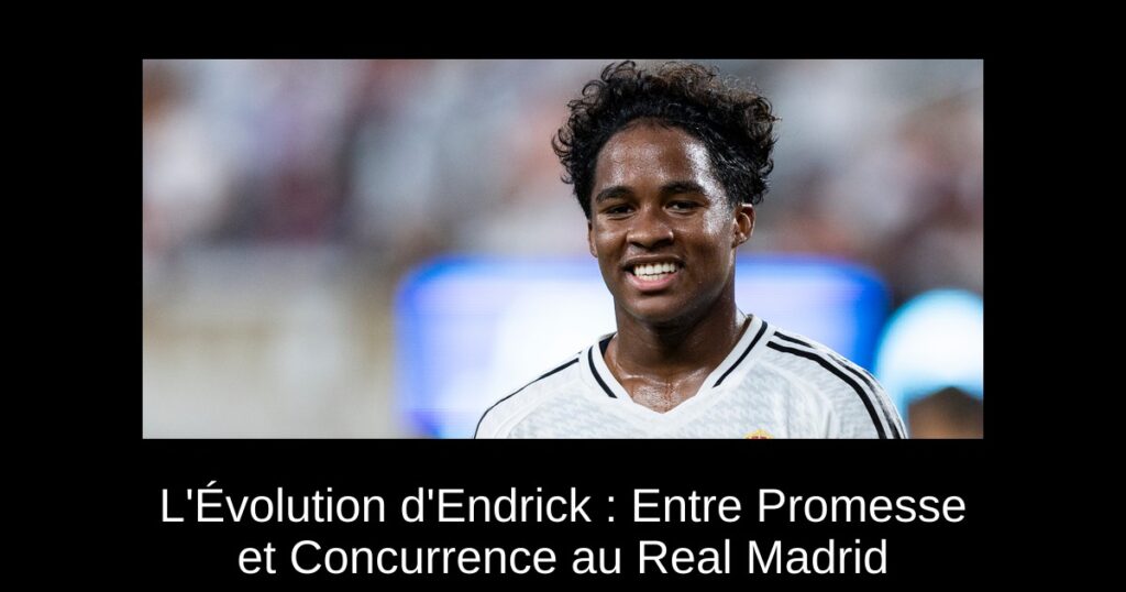 L'Évolution d'Endrick : Entre Promesse et Concurrence au Real Madrid