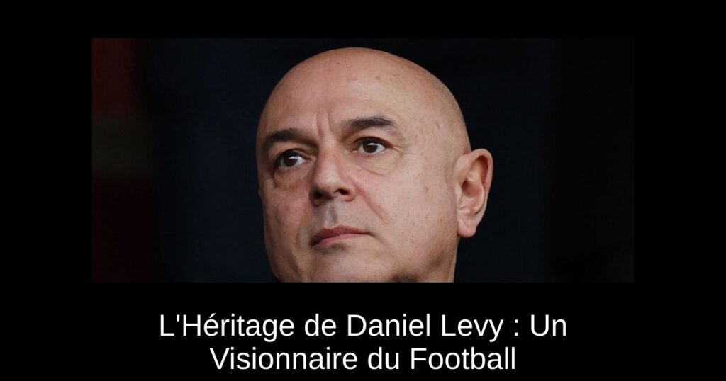 L&rsquo;Héritage de Daniel Levy : Un Visionnaire du Football