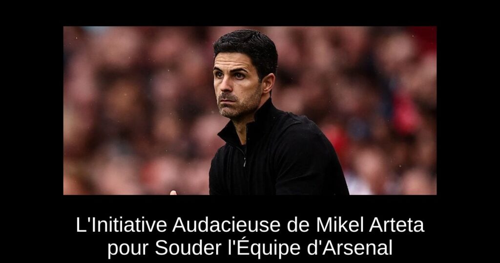 L&rsquo;Initiative Audacieuse de Mikel Arteta pour Souder l&rsquo;Équipe d&rsquo;Arsenal