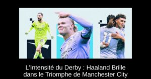 L&rsquo;Intensité du Derby : Haaland Brille dans le Triomphe de Manchester City