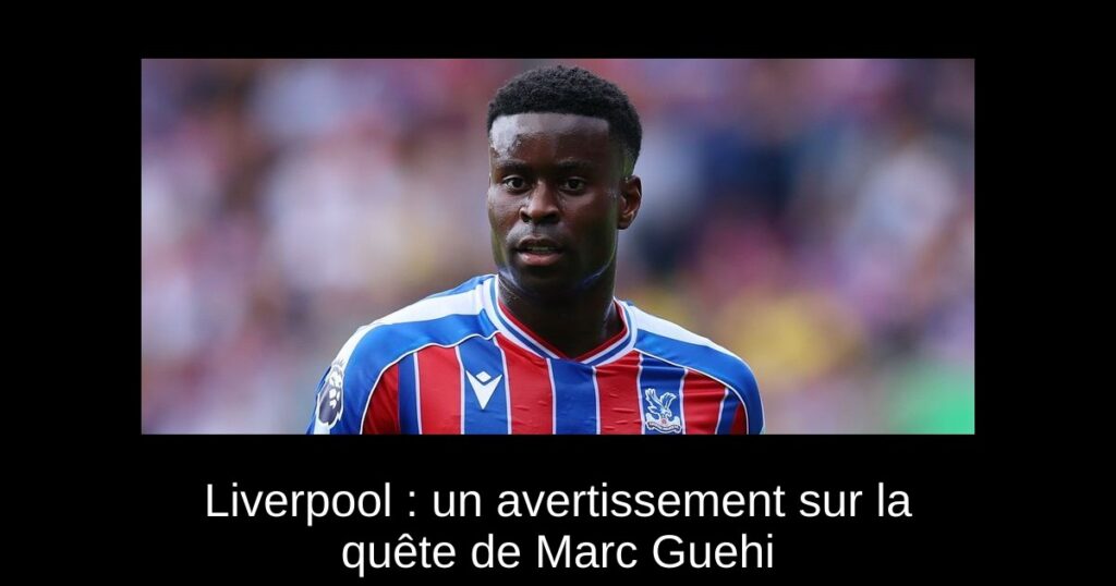 Liverpool : un avertissement sur la quête de Marc Guehi