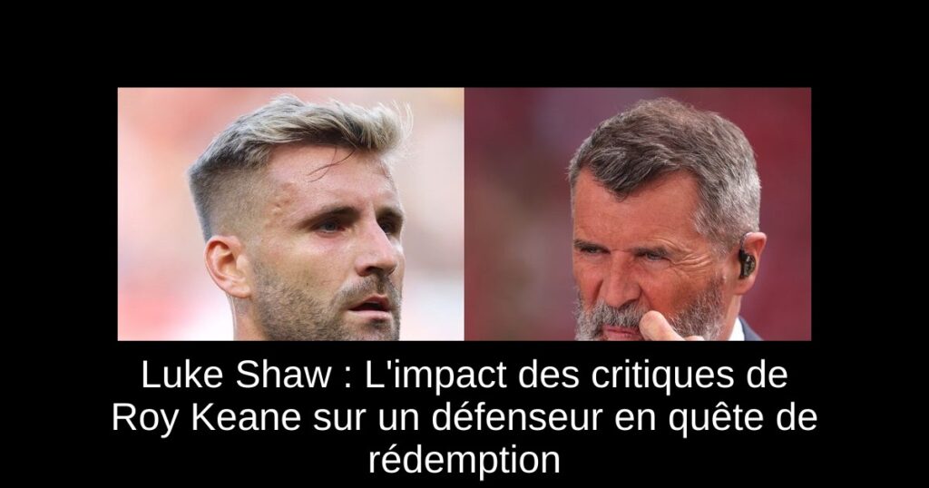 Luke Shaw : L'impact des critiques de Roy Keane sur un défenseur en quête de rédemption