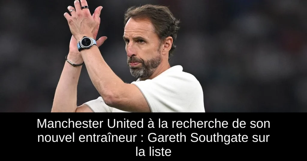 Manchester United à la recherche de son nouvel entraîneur : Gareth Southgate sur la liste